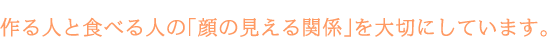 作る人と食べる人の「顔の見える関係」を大切にしています。